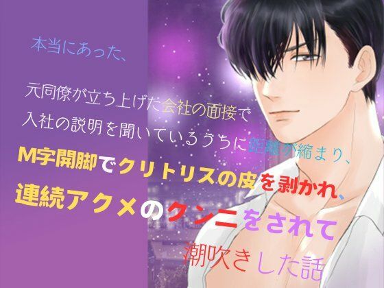 本当にあった、元同僚が立ち上げた会社の面接で、入社の説明を聞いているうちに距離が縮まり、M字開脚でクリトリスの皮を剥かれ、連続アクメのクンニをされて潮吹きした話｜d_521153