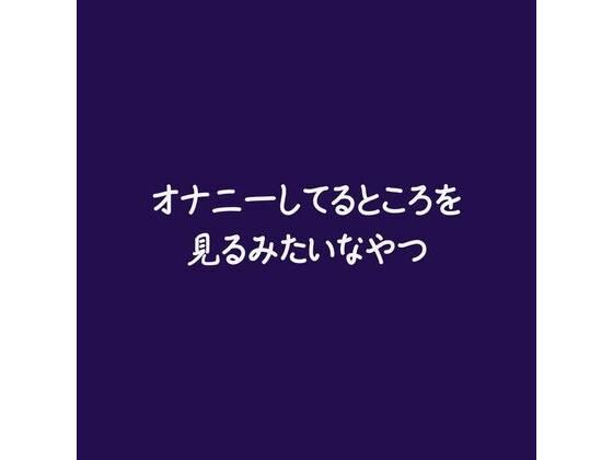 オナニーしてるところを見るみたいなやつ｜d_567291