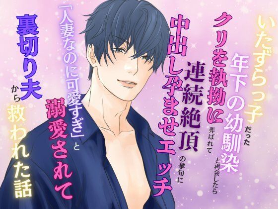 いたずらっ子だった年下の幼馴染と再会したら、クリを執拗に弄ばれて連続絶頂の挙句に中出し孕ませエッチ 〜「人妻なのに可愛すぎ」と溺愛されて裏切り夫から救われた話〜｜d_573730