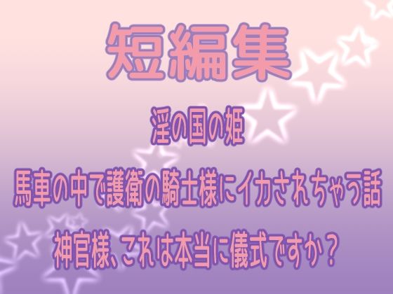 短編集 〜淫の国の姫・馬車の中で護衛の騎士様にイカされちゃう話・神官様、これは本当に儀式ですか？〜｜d_605760