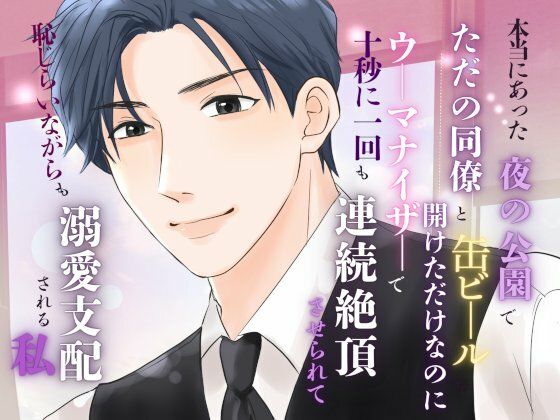 本当にあった、夜の公園でただの同僚と缶ビールを開けただけなのに、ウーマナイザーで十秒に一回も連続絶頂させられて、恥じらいながらも溺愛支配される私｜d_652538