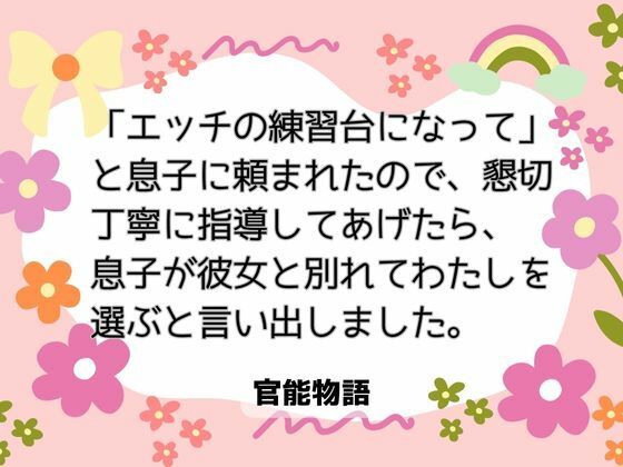 「エッチの練習台になって」と息子に頼まれたので、懇切丁寧に指導してあげたら、息子が彼女と別れてわたしを選ぶと言い出しました。｜d_656937