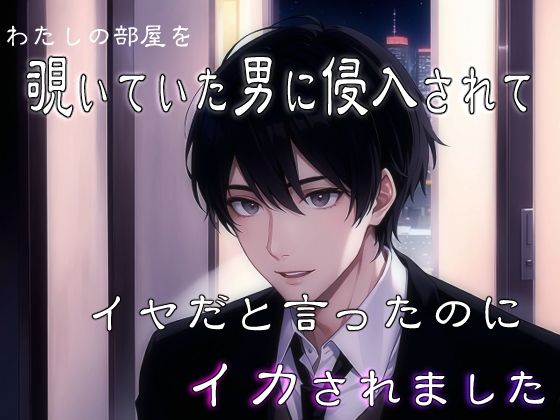 わたしの部屋を覗いていた男に侵入されてイヤだと言ったのにイカされました｜d_669464