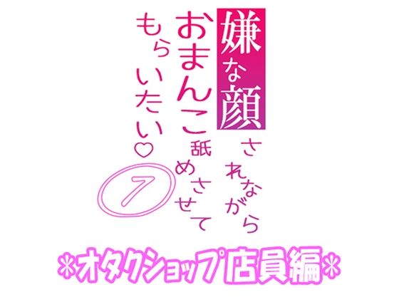 嫌な顔されながらおまんこ舐めさせてもらいたい 07 『オタクショップ店員編』｜d_385975