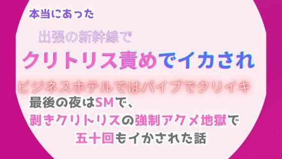 本当にあった、出張の新幹線でクリトリス責めでイカされ、ビジネスホテルではバイブでクリイキ。最後の夜はSMで、剥きクリトリスの強●アクメ地獄で五十回もイかされた話｜d_491643