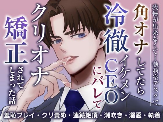 我慢ができなくて…執務室デスクで角オナしてたら冷徹イケメンCEOにバレてクリオナ矯正されてしまった話｜d_587298
