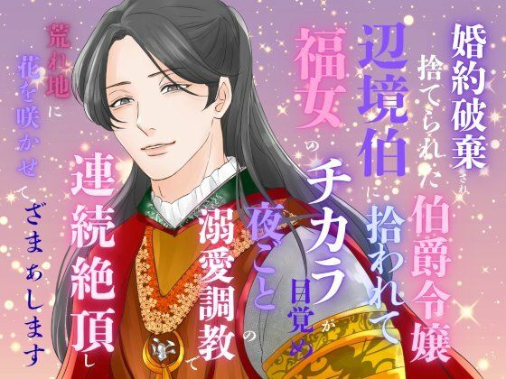 婚約破棄され捨てられた伯爵令嬢、辺境伯に拾われて福女のチカラが目覚め、夜ごとの溺愛調教で連続絶頂し、荒れ地に花を咲かせて、ざまぁします｜d_653462