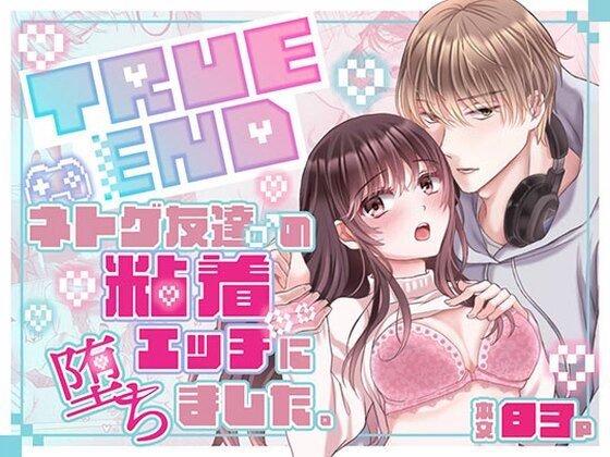 TRUE END〜ネトゲ友達♂の粘着エッチに堕ちました。｜d_742321