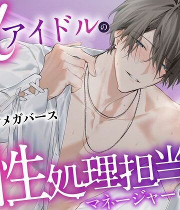 「※あんたΩだろ？黙ってて欲しければこのまま抱かせろ」αアイドルの性処理担当マネージャーになりました〜脅され発情SEX⇒独占欲爆発溺愛えっち♪潮吹き3回・射精7回｜d_789016