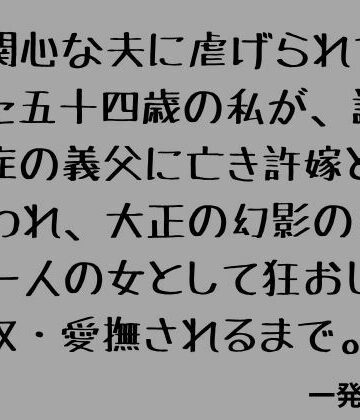 無関心な夫に虐げられていた五十四歳の私が、認知症の義父に亡き許嫁と間違われ、大正の幻影の中で一人の女として狂おしく買収・愛撫されるまで。｜d_796590