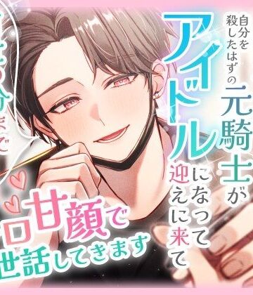 グレードダウンした人生を送る元悪役王女ですが、自分を殺したはずの元騎士がアイドルになって迎えに来て「前世の分まで犯してあげます（はーと）」とトロ甘顔でお世話してきます｜d_792138