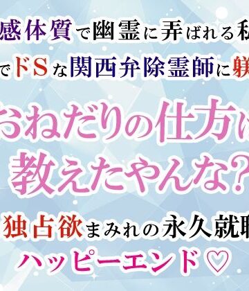 霊感体質で幽霊に弄ばれる私、最低でドSな関西弁除霊師に躾けられ「おねだりの仕方は教えたやんな？」と独占欲まみれの永久就職ハッピーエンド（はーと）｜d_805362