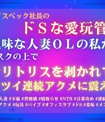 ハイスペック社長のドSな愛玩管理。地味な人妻OLの私が、デスクの上でクリトリスを剥かれて、キツイ連続アクメに震える｜d_787748