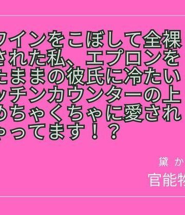 赤ワインをこぼして全裸にされた私、エプロンを着たままの彼氏に冷たいキッチンカウンターの上でめちゃくちゃに愛されちゃってます！？｜d_825688